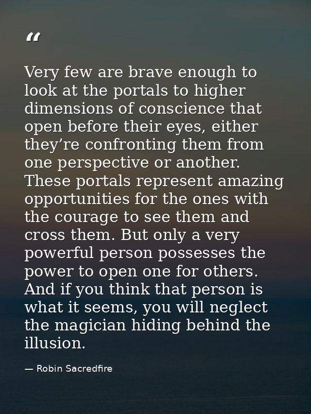 Very few are brave enough to look at the portals to higher dimensions of conscience that open before their eyes, either  — Robin Sacredfire