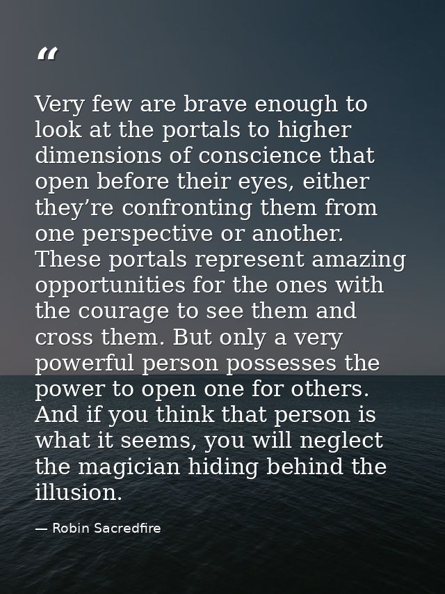 Very few are brave enough to look at the portals to higher dimensions of conscience that open before their eyes, either  — Robin Sacredfire