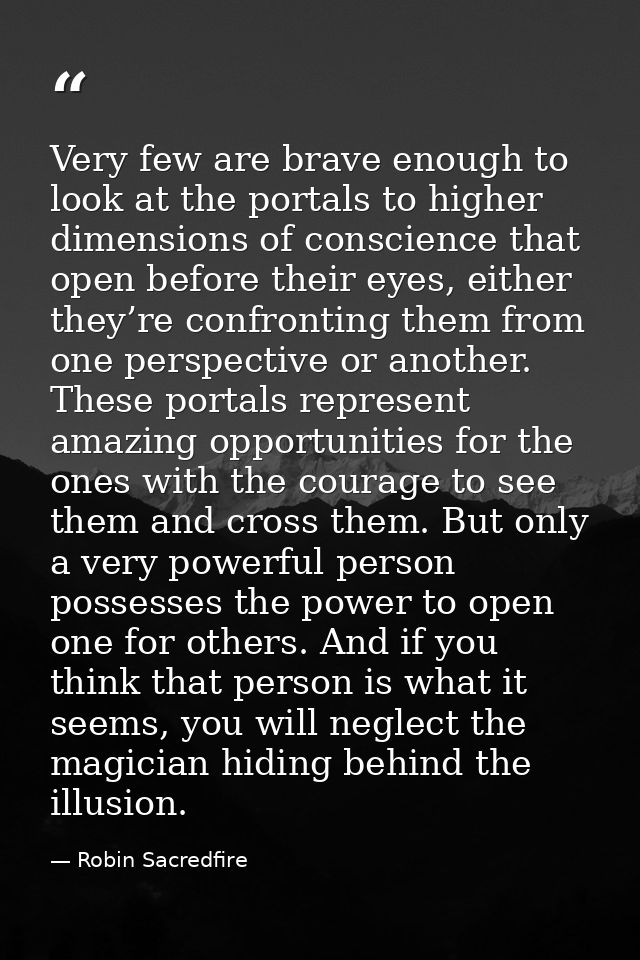 Very few are brave enough to look at the portals to higher dimensions of conscience that open before their eyes, either  — Robin Sacredfire