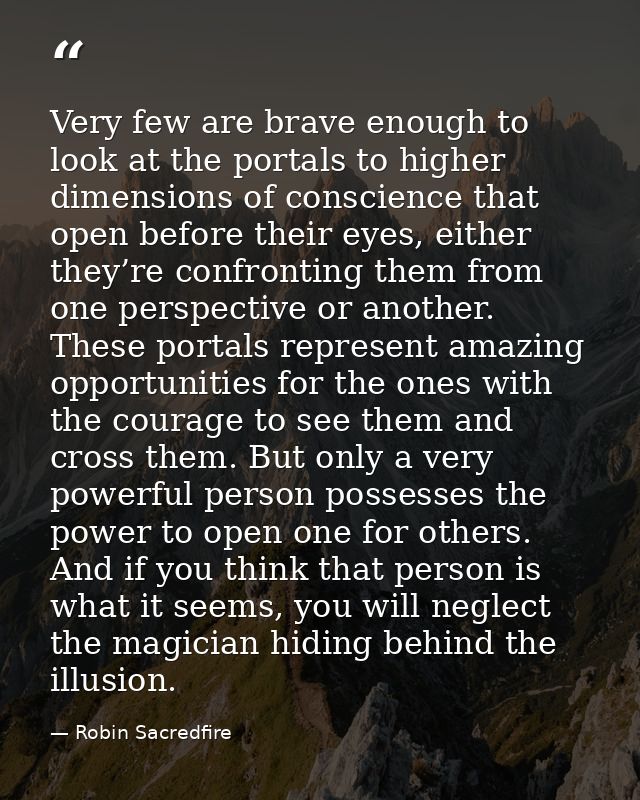 Very few are brave enough to look at the portals to higher dimensions of conscience that open before their eyes, either  — Robin Sacredfire