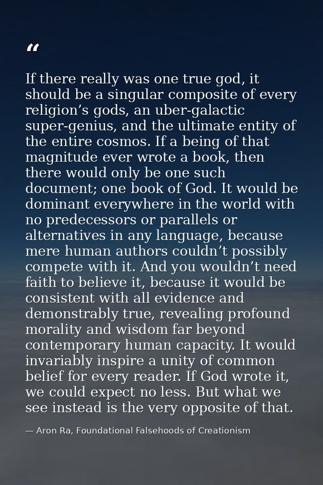 If there really was one true god, it should be a singular composite of every religion’s gods, an uber-galactic super-gen — Aron Ra, Foundational Falsehoods of Creationism