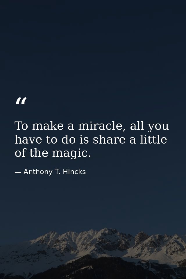 To make a miracle, all you have to do is share a little of the magic. — Anthony T. Hincks