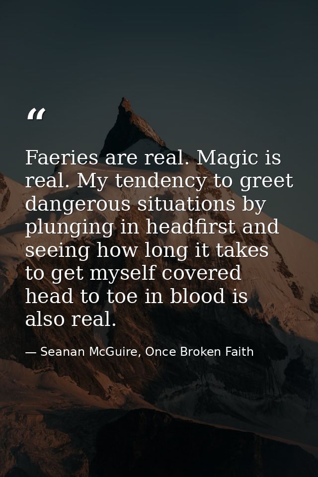 Faeries are real. Magic is real. My tendency to greet dangerous situations by plunging in headfirst and seeing how long  — Seanan McGuire, Once Broken Faith