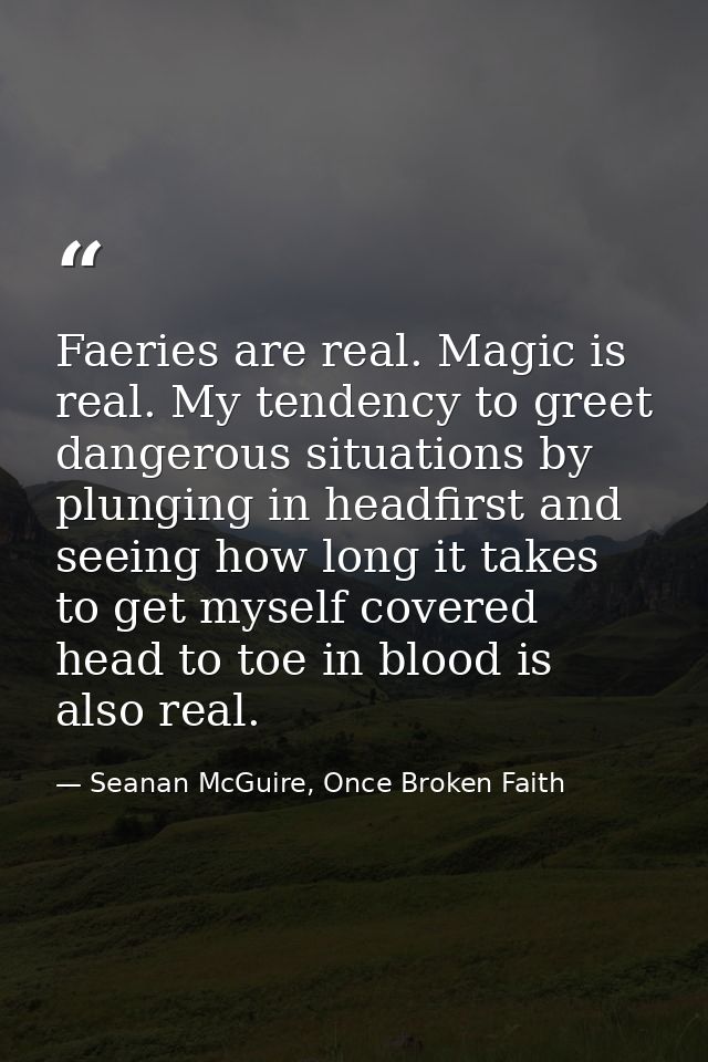 Faeries are real. Magic is real. My tendency to greet dangerous situations by plunging in headfirst and seeing how long  — Seanan McGuire, Once Broken Faith
