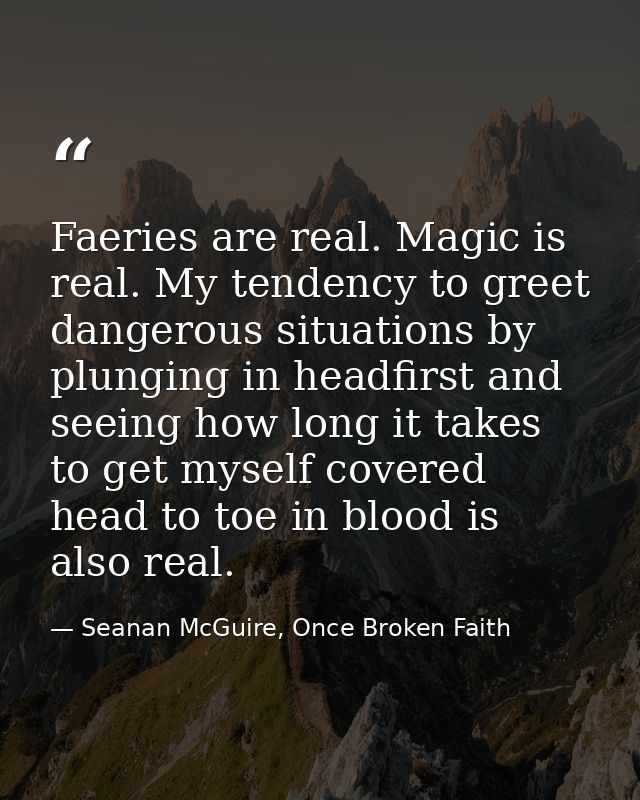 Faeries are real. Magic is real. My tendency to greet dangerous situations by plunging in headfirst and seeing how long  — Seanan McGuire, Once Broken Faith