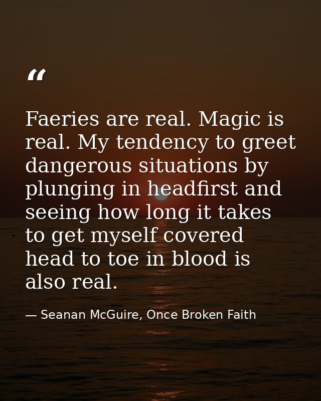 Faeries are real. Magic is real. My tendency to greet dangerous situations by plunging in headfirst and seeing how long  — Seanan McGuire, Once Broken Faith