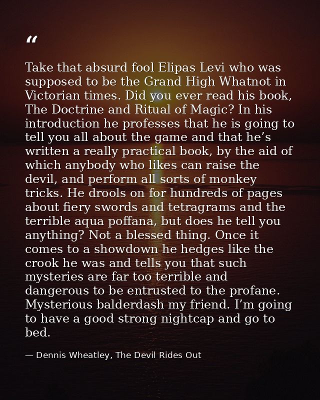 Take that absurd fool Elipas Levi who was supposed to be the Grand High Whatnot in Victorian times. Did you ever read hi — Dennis Wheatley, The Devil Rides Out
