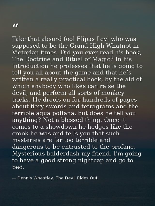 Take that absurd fool Elipas Levi who was supposed to be the Grand High Whatnot in Victorian times. Did you ever read hi — Dennis Wheatley, The Devil Rides Out