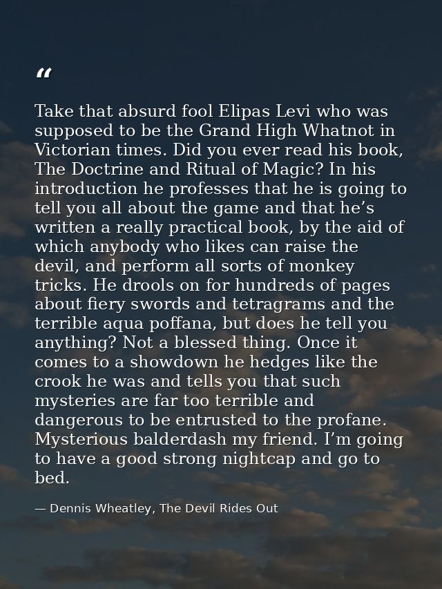 Take that absurd fool Elipas Levi who was supposed to be the Grand High Whatnot in Victorian times. Did you ever read hi — Dennis Wheatley, The Devil Rides Out