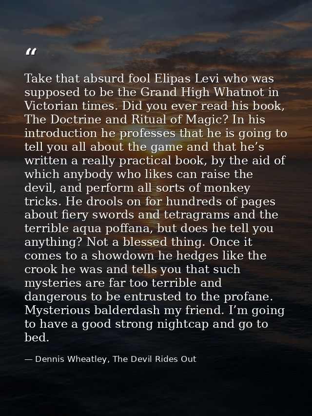 Take that absurd fool Elipas Levi who was supposed to be the Grand High Whatnot in Victorian times. Did you ever read hi — Dennis Wheatley, The Devil Rides Out