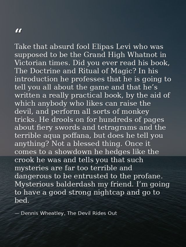 Take that absurd fool Elipas Levi who was supposed to be the Grand High Whatnot in Victorian times. Did you ever read hi — Dennis Wheatley, The Devil Rides Out