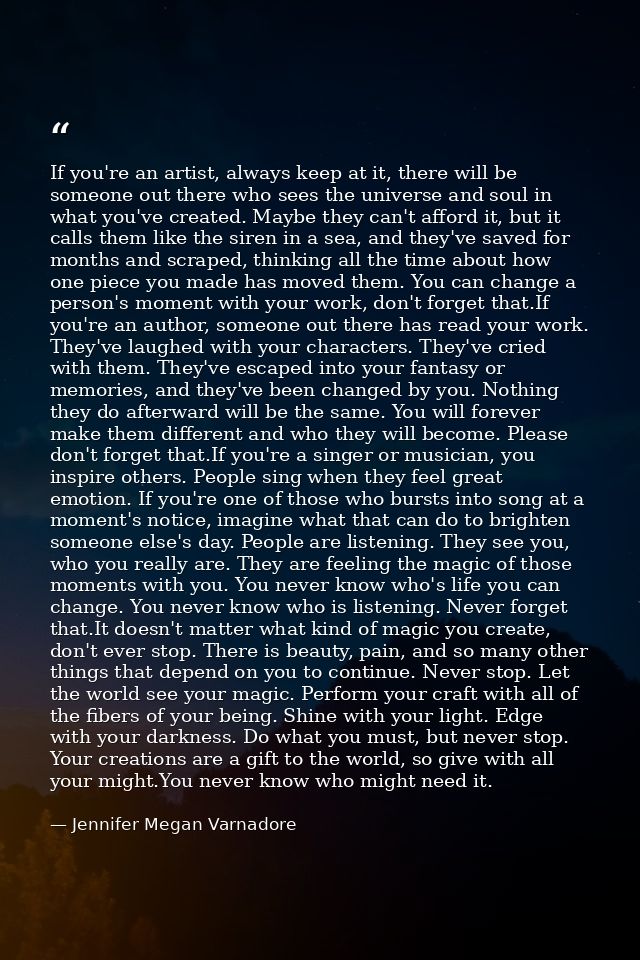 If you're an artist, always keep at it, there will be someone out there who sees the universe and soul in what you've cr — Jennifer Megan Varnadore