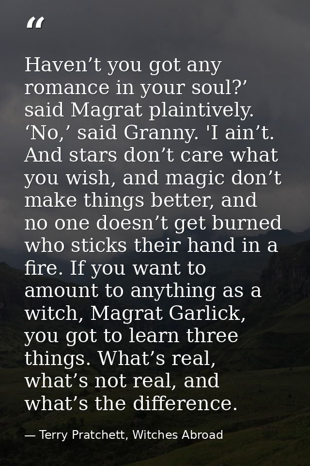 Haven’t you got any romance in your soul?’ said Magrat plaintively. ‘No,’ said Granny. 'I ain’t. And stars don’t care wh — Terry Pratchett, Witches Abroad