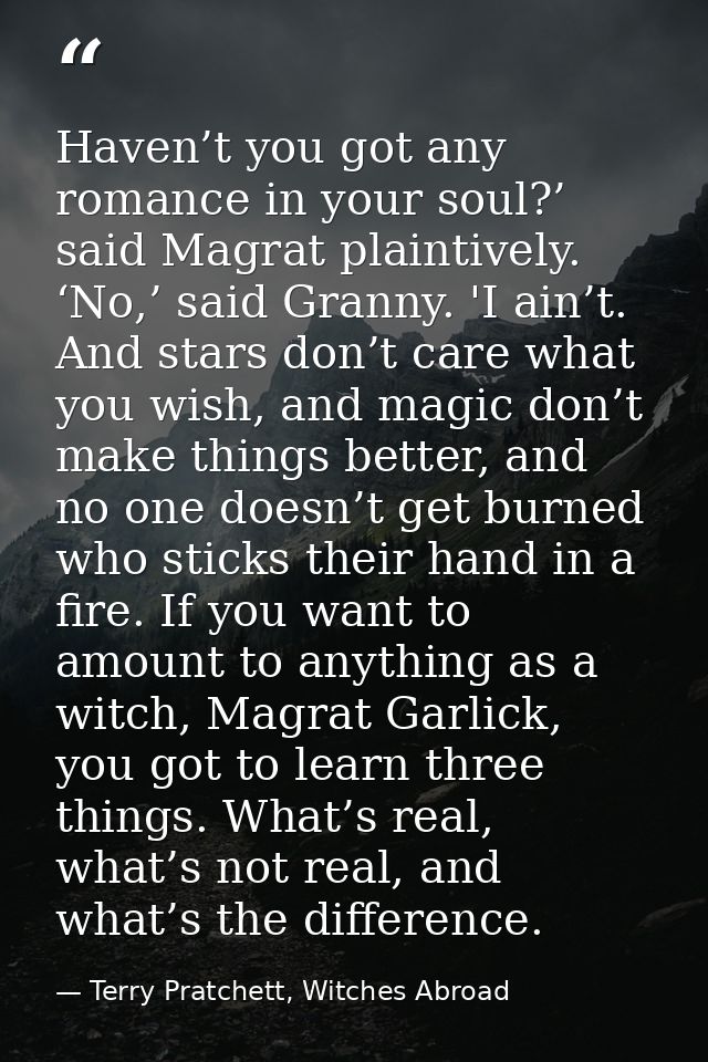 Haven’t you got any romance in your soul?’ said Magrat plaintively. ‘No,’ said Granny. 'I ain’t. And stars don’t care wh — Terry Pratchett, Witches Abroad
