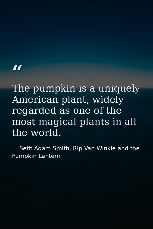 The pumpkin is a uniquely American plant, widely regarded as one of the most magical plants in all the world. — Seth Adam Smith, Rip Van Winkle and the Pumpkin Lantern