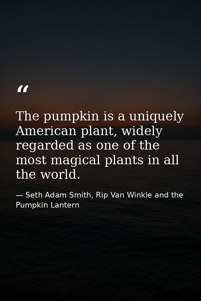 The pumpkin is a uniquely American plant, widely regarded as one of the most magical plants in all the world. — Seth Adam Smith, Rip Van Winkle and the Pumpkin Lantern