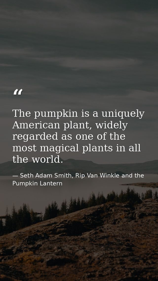The pumpkin is a uniquely American plant, widely regarded as one of the most magical plants in all the world. — Seth Adam Smith, Rip Van Winkle and the Pumpkin Lantern
