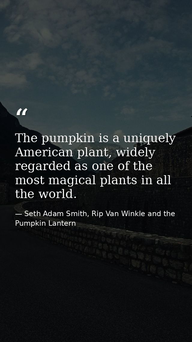 The pumpkin is a uniquely American plant, widely regarded as one of the most magical plants in all the world. — Seth Adam Smith, Rip Van Winkle and the Pumpkin Lantern