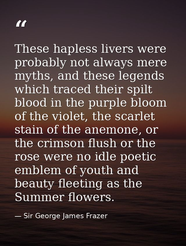 These hapless livers were probably not always mere myths, and these legends which traced their spilt blood in the purple — Sir George James Frazer