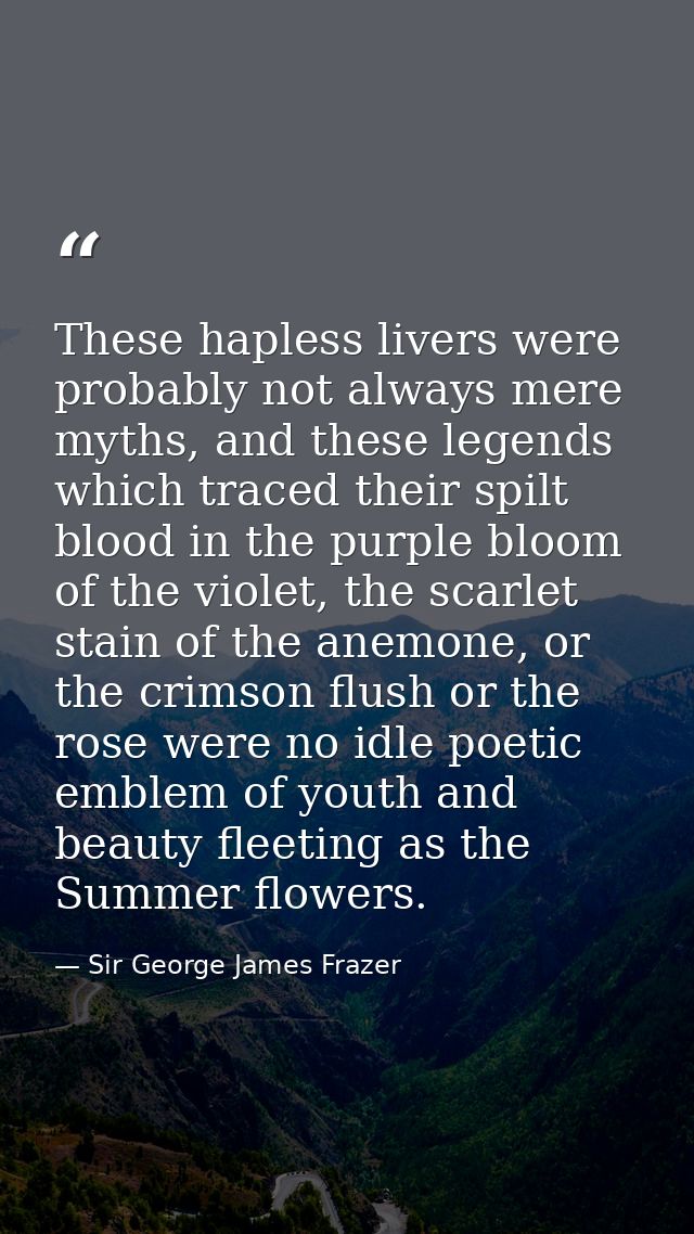 These hapless livers were probably not always mere myths, and these legends which traced their spilt blood in the purple — Sir George James Frazer