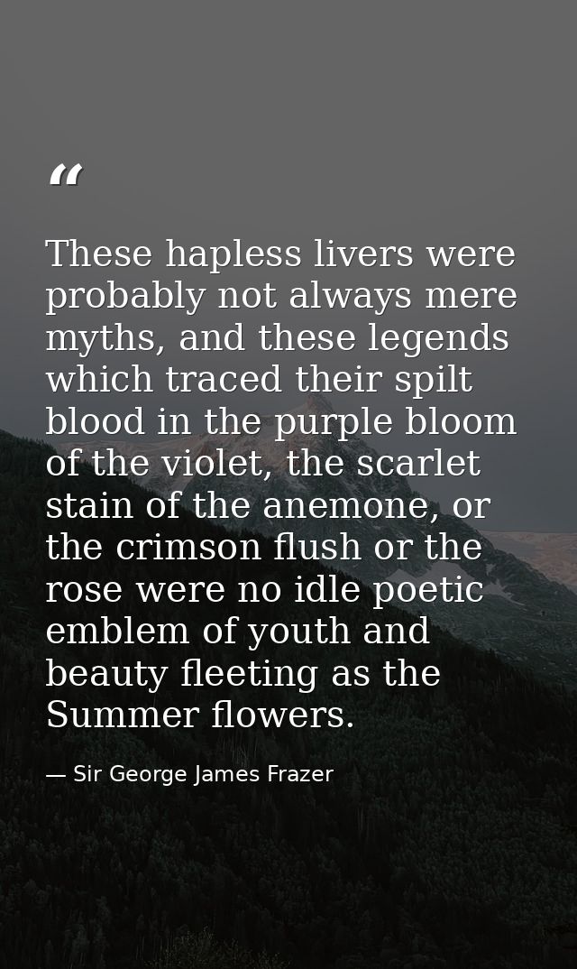 These hapless livers were probably not always mere myths, and these legends which traced their spilt blood in the purple — Sir George James Frazer