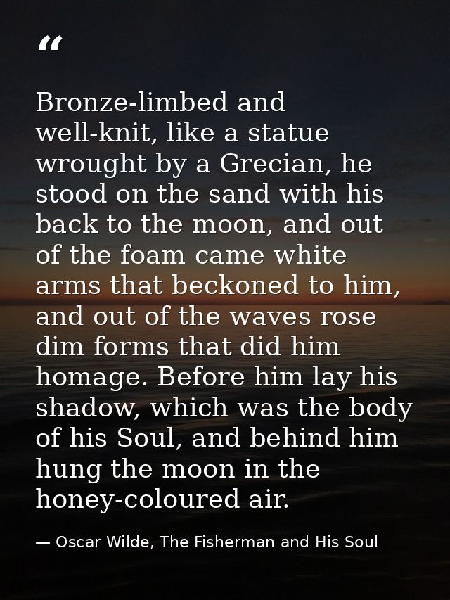 Bronze-limbed and well-knit, like a statue wrought by a Grecian, he stood on the sand with his back to the moon, and out — Oscar Wilde, The Fisherman and His Soul