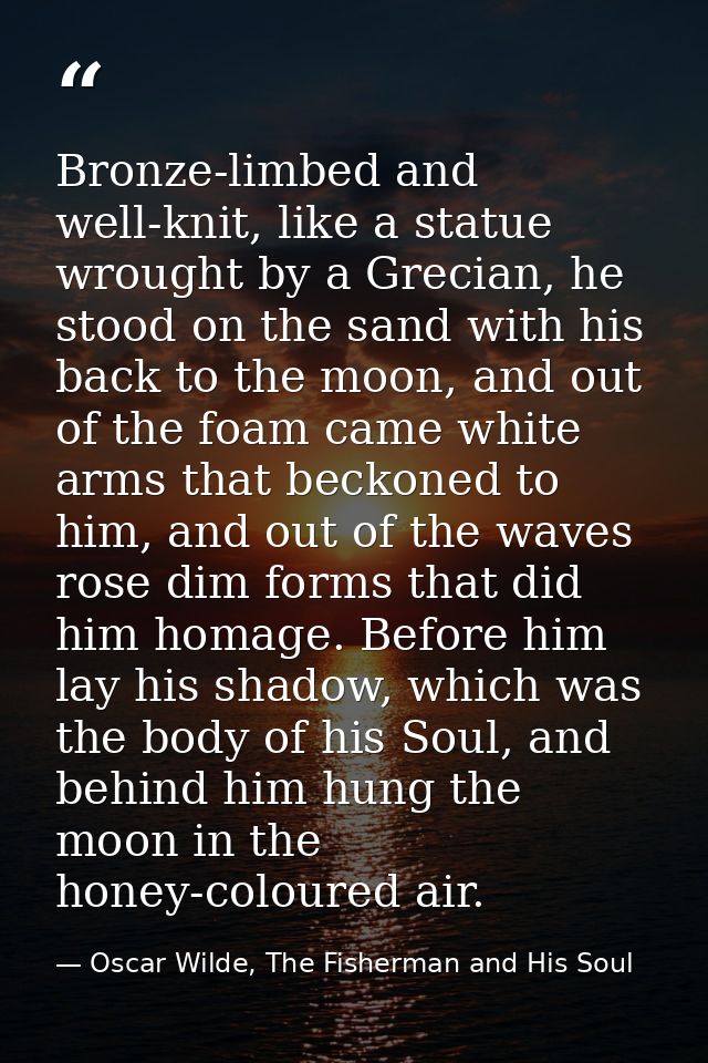 Bronze-limbed and well-knit, like a statue wrought by a Grecian, he stood on the sand with his back to the moon, and out — Oscar Wilde, The Fisherman and His Soul