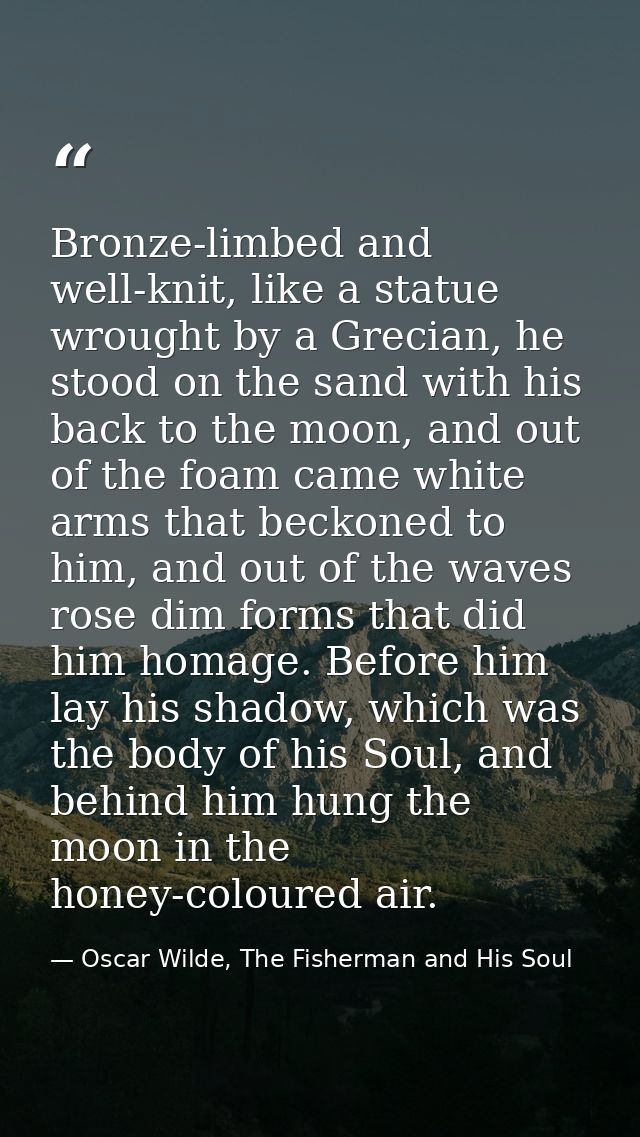Bronze-limbed and well-knit, like a statue wrought by a Grecian, he stood on the sand with his back to the moon, and out — Oscar Wilde, The Fisherman and His Soul