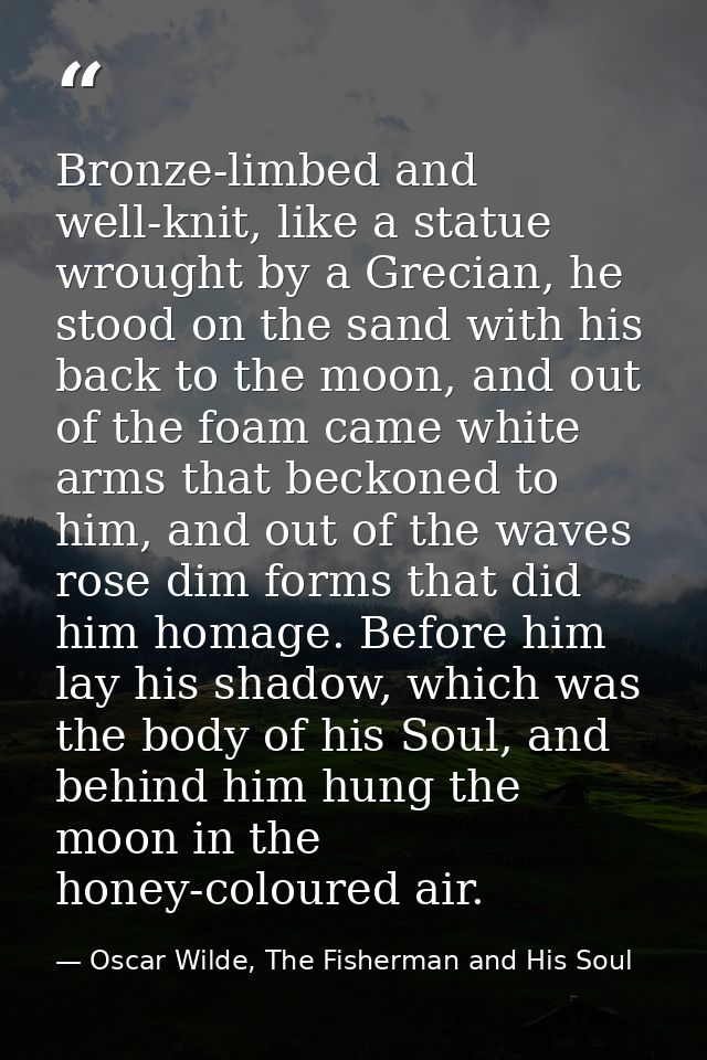 Bronze-limbed and well-knit, like a statue wrought by a Grecian, he stood on the sand with his back to the moon, and out — Oscar Wilde, The Fisherman and His Soul
