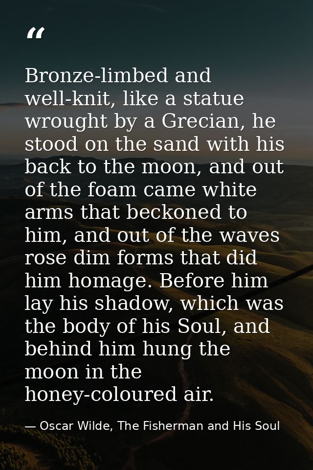 Bronze-limbed and well-knit, like a statue wrought by a Grecian, he stood on the sand with his back to the moon, and out — Oscar Wilde, The Fisherman and His Soul