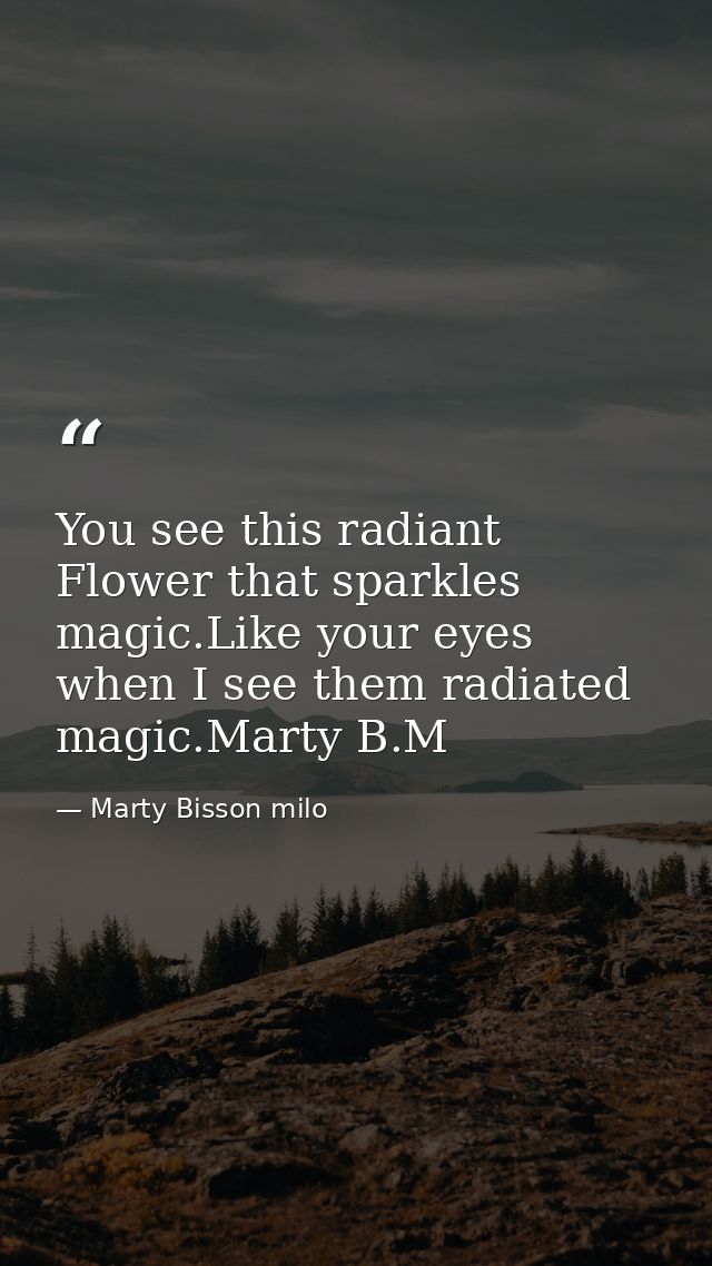 You see this radiant Flower that sparkles magic.Like your eyes when I see them radiated magic.Marty B.M — Marty Bisson milo
