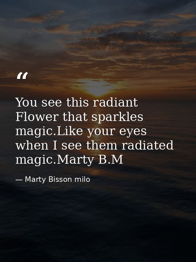 You see this radiant Flower that sparkles magic.Like your eyes when I see them radiated magic.Marty B.M — Marty Bisson milo