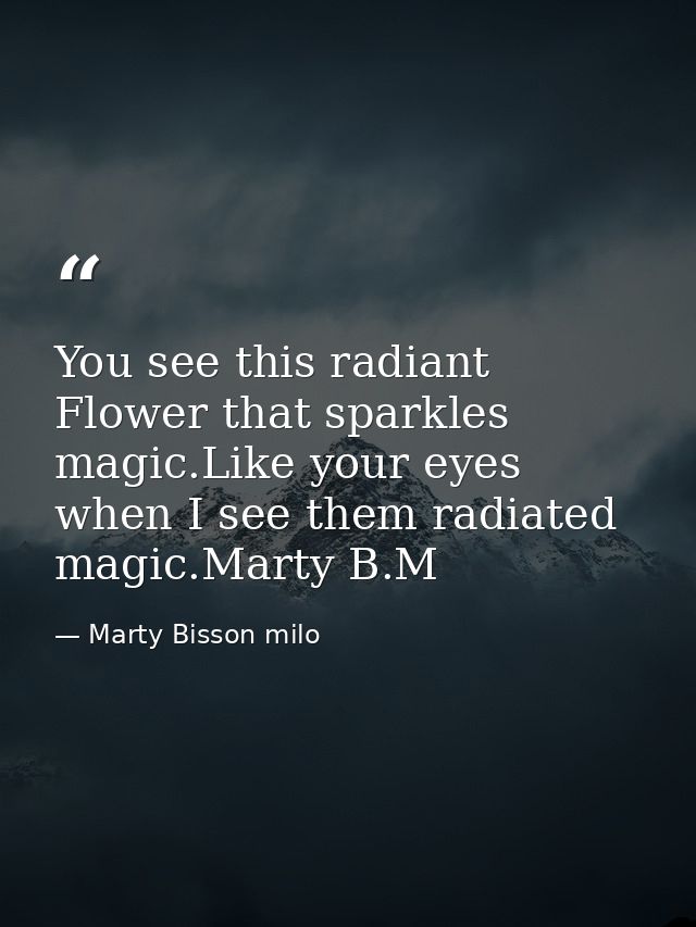 You see this radiant Flower that sparkles magic.Like your eyes when I see them radiated magic.Marty B.M — Marty Bisson milo