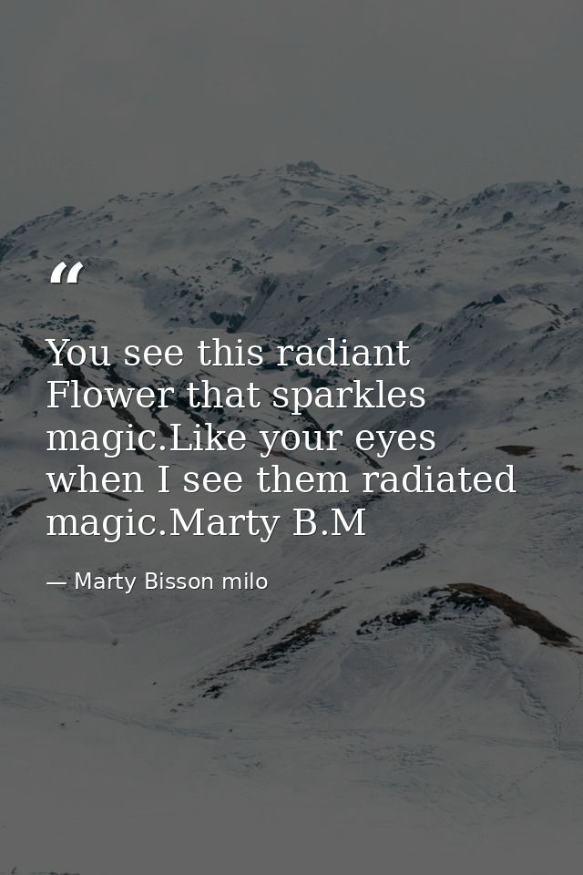 You see this radiant Flower that sparkles magic.Like your eyes when I see them radiated magic.Marty B.M — Marty Bisson milo