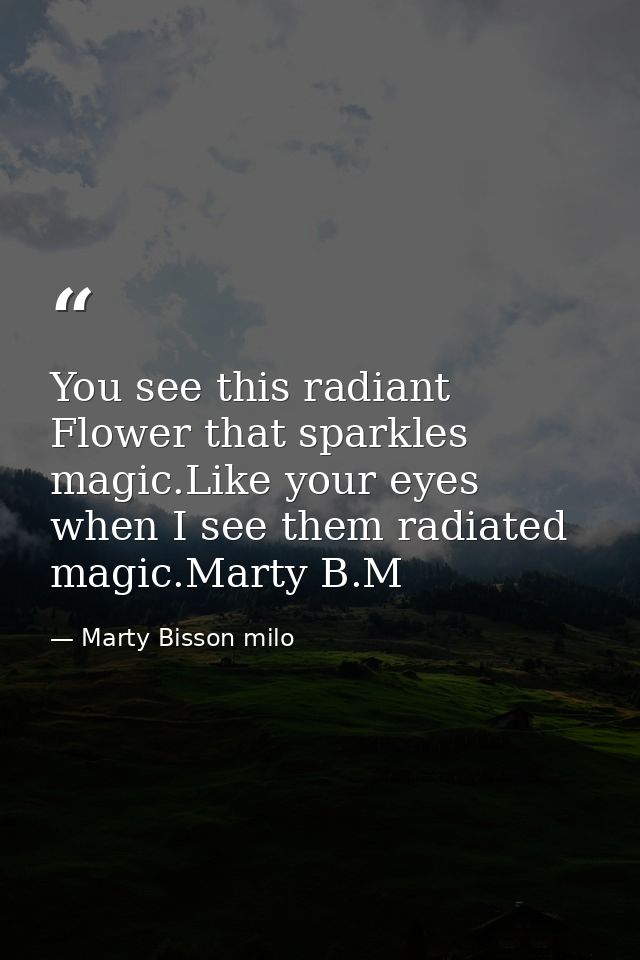 You see this radiant Flower that sparkles magic.Like your eyes when I see them radiated magic.Marty B.M — Marty Bisson milo
