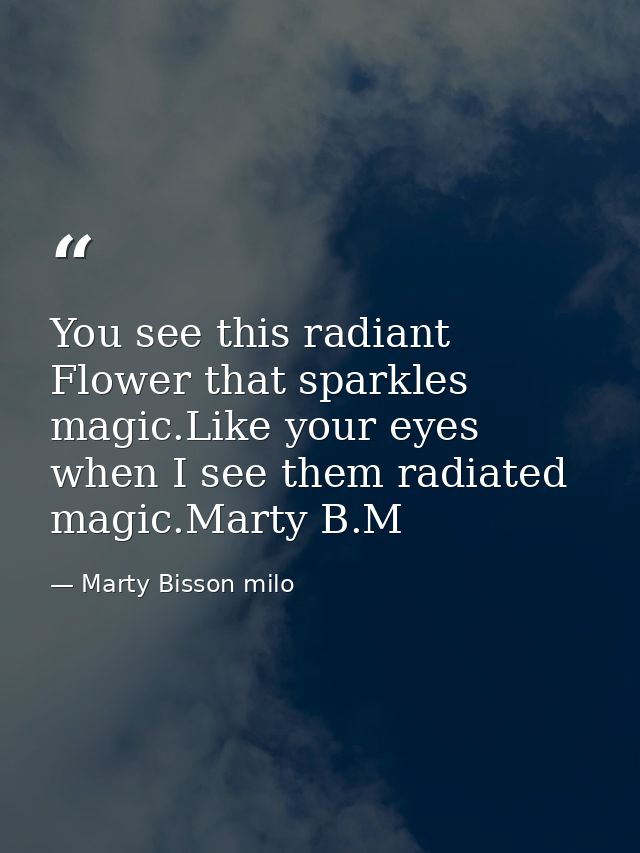 You see this radiant Flower that sparkles magic.Like your eyes when I see them radiated magic.Marty B.M — Marty Bisson milo