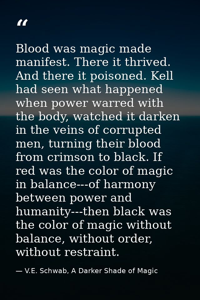 Blood was magic made manifest. There it thrived. And there it poisoned. Kell had seen what happened when power warred wi — V.E. Schwab, A Darker Shade of Magic