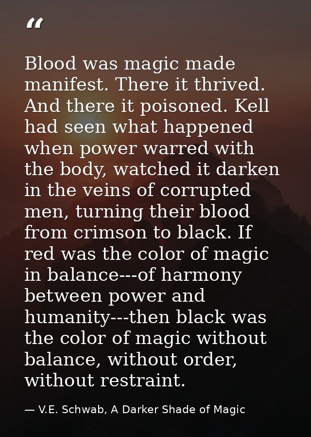 Blood was magic made manifest. There it thrived. And there it poisoned. Kell had seen what happened when power warred wi — V.E. Schwab, A Darker Shade of Magic