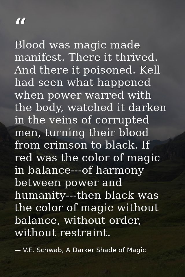 Blood was magic made manifest. There it thrived. And there it poisoned. Kell had seen what happened when power warred wi — V.E. Schwab, A Darker Shade of Magic