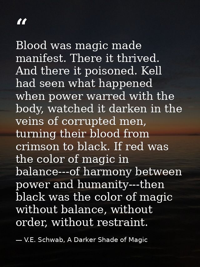 Blood was magic made manifest. There it thrived. And there it poisoned. Kell had seen what happened when power warred wi — V.E. Schwab, A Darker Shade of Magic