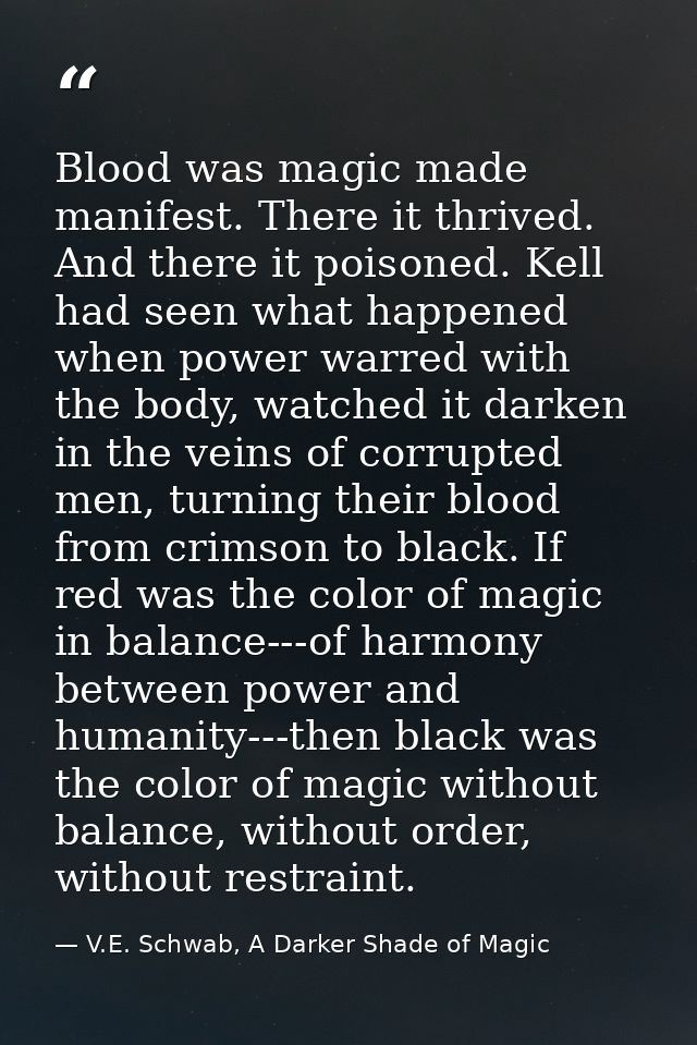 Blood was magic made manifest. There it thrived. And there it poisoned. Kell had seen what happened when power warred wi — V.E. Schwab, A Darker Shade of Magic