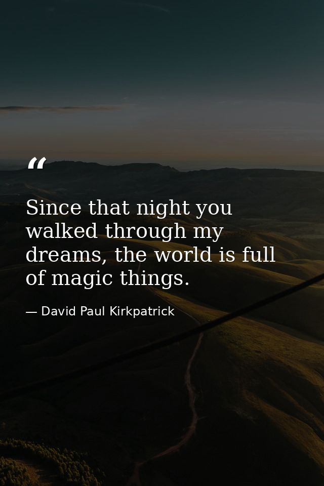 Since that night you walked through my dreams, the world is full of magic things. — David Paul Kirkpatrick