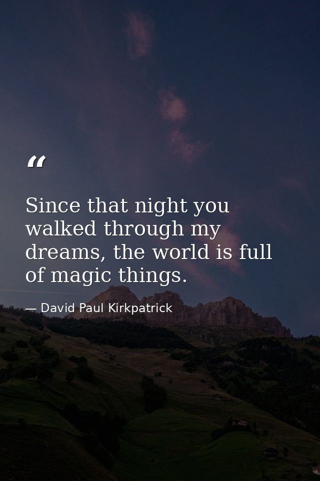 Since that night you walked through my dreams, the world is full of magic things. — David Paul Kirkpatrick