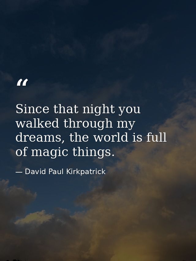 Since that night you walked through my dreams, the world is full of magic things. — David Paul Kirkpatrick