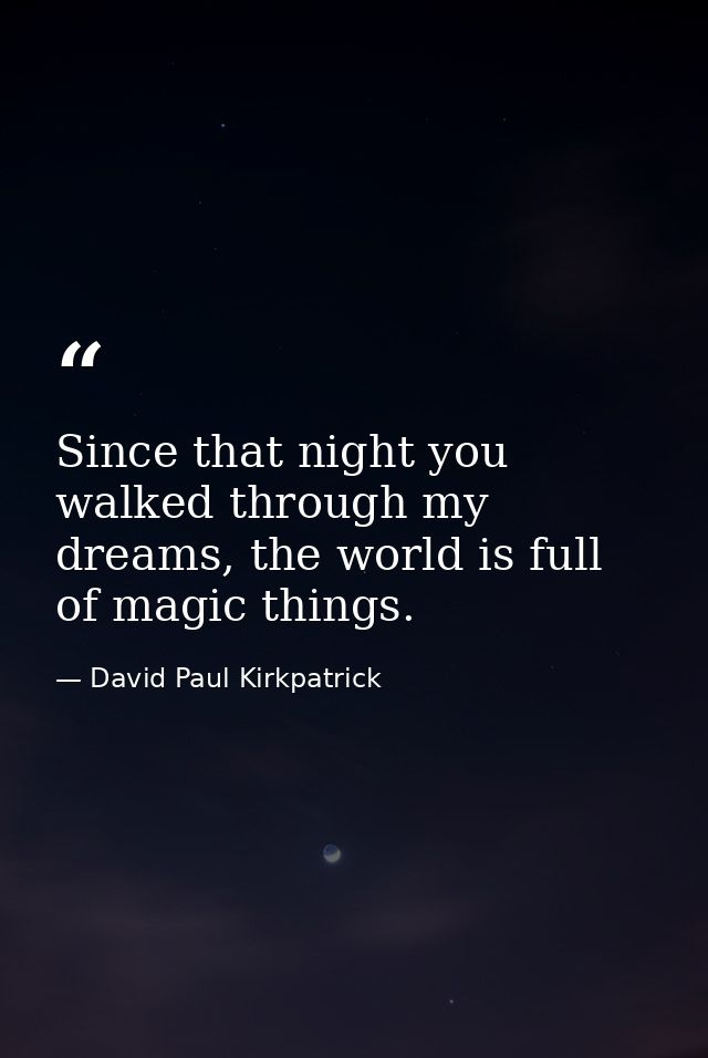 Since that night you walked through my dreams, the world is full of magic things. — David Paul Kirkpatrick