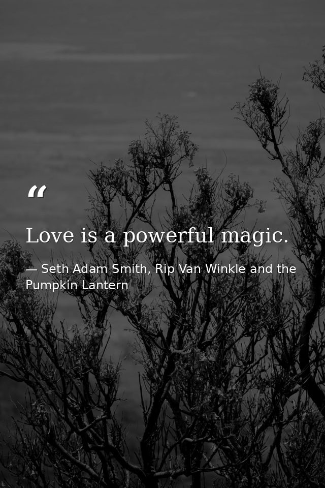 Love is a powerful magic. — Seth Adam Smith, Rip Van Winkle and the Pumpkin Lantern
