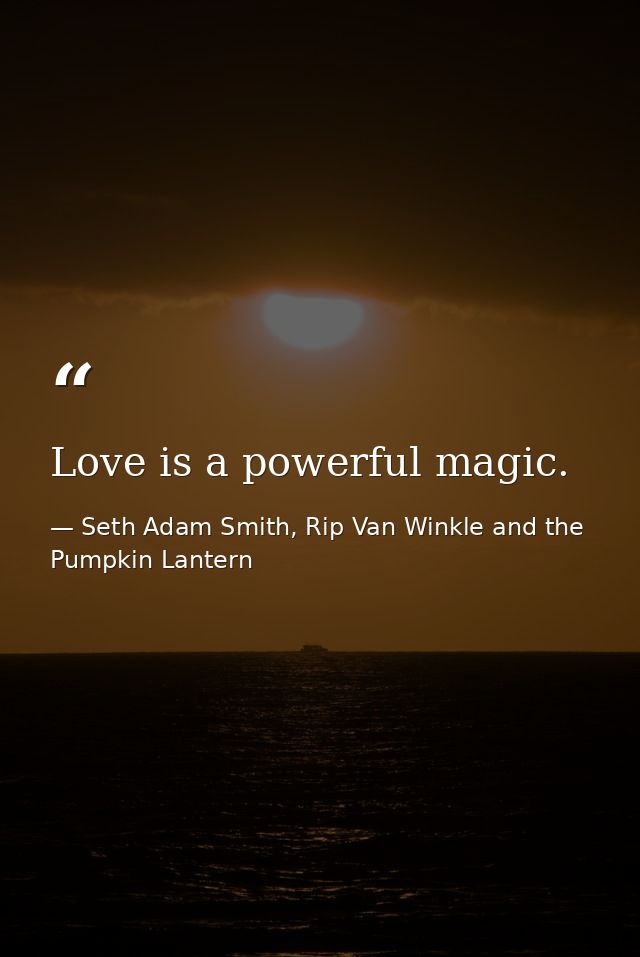 Love is a powerful magic. — Seth Adam Smith, Rip Van Winkle and the Pumpkin Lantern