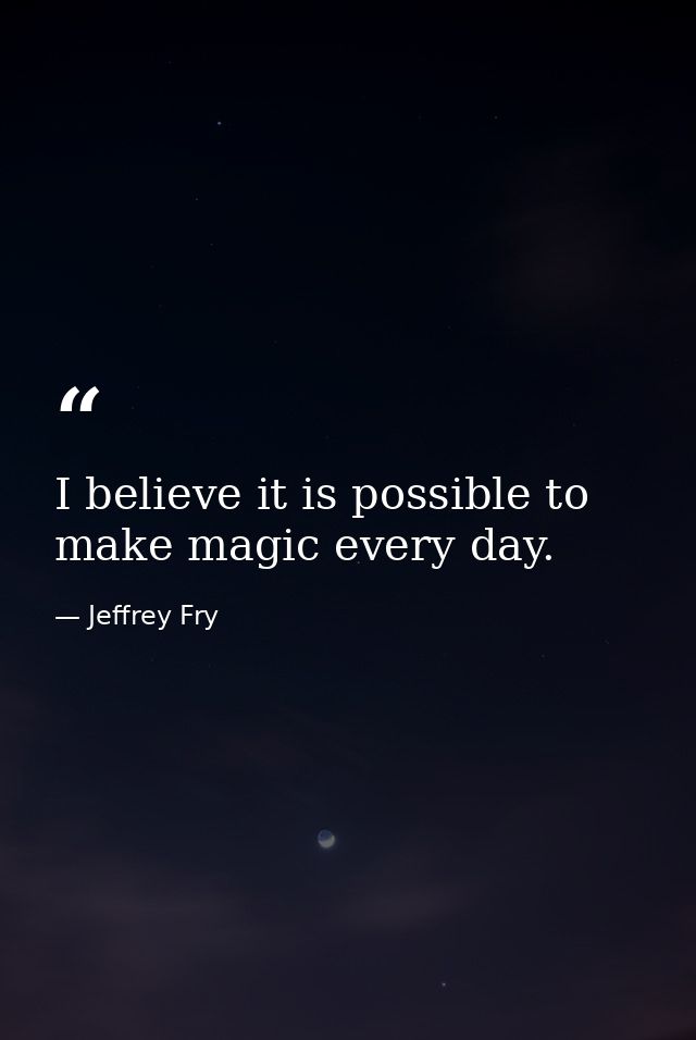 I believe it is possible to make magic every day. — Jeffrey Fry