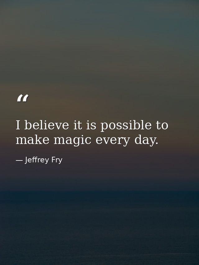 I believe it is possible to make magic every day. — Jeffrey Fry