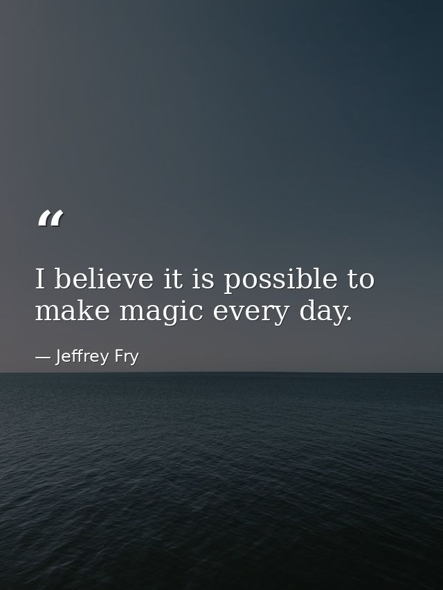 I believe it is possible to make magic every day. — Jeffrey Fry